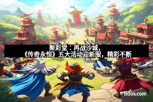 聚彩堂：再战沙城，《传奇永恒》五大活动迎新服，精彩不断