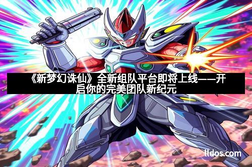 《新梦幻诛仙》全新组队平台即将上线——开启你的完美团队新纪元