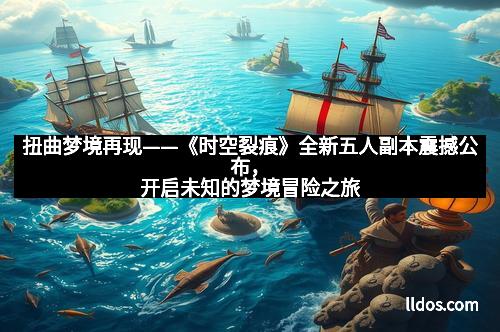 扭曲梦境再现——《时空裂痕》全新五人副本震撼公布，开启未知的梦境冒险之旅